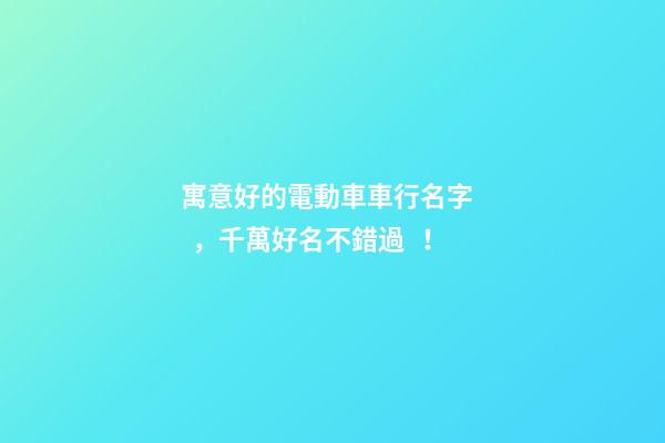 寓意好的電動車車行名字，千萬好名不錯過！-第1張-公司起名-玄機派